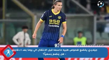 جيلاردي يخضع لفحوص طبية حاسمة قبل الانتقال إلى روما بعد ٤ دقائق – هل ينضم رسمياً؟